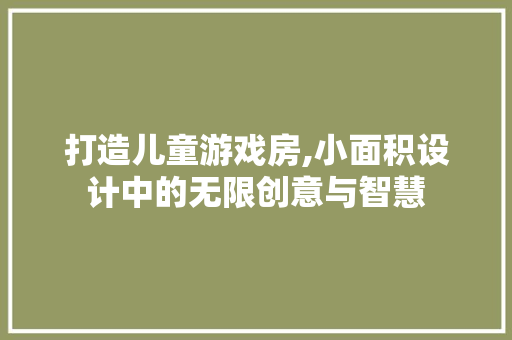 打造儿童游戏房,小面积设计中的无限创意与智慧