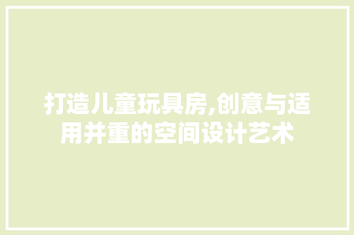 打造儿童玩具房,创意与适用并重的空间设计艺术