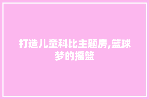 打造儿童科比主题房,篮球梦的摇篮