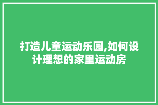 打造儿童运动乐园,如何设计理想的家里运动房