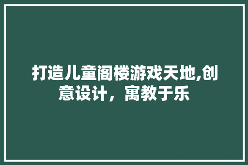 打造儿童阁楼游戏天地,创意设计，寓教于乐