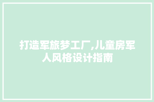 打造军旅梦工厂,儿童房军人风格设计指南