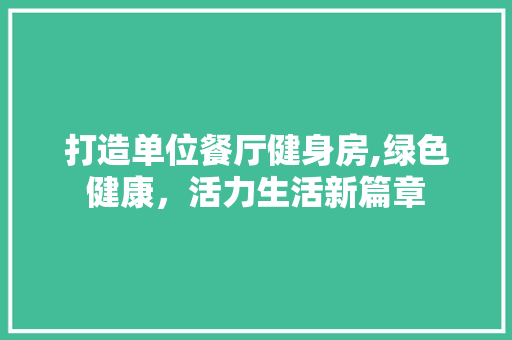 打造单位餐厅健身房,绿色健康，活力生活新篇章