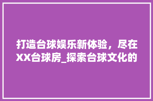 打造台球娱乐新体验，尽在XX台球房_探索台球文化的魅力之旅