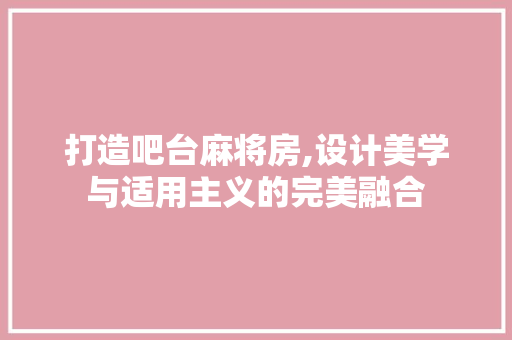 打造吧台麻将房,设计美学与适用主义的完美融合