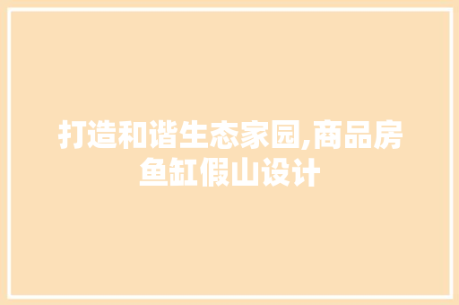 打造和谐生态家园,商品房鱼缸假山设计