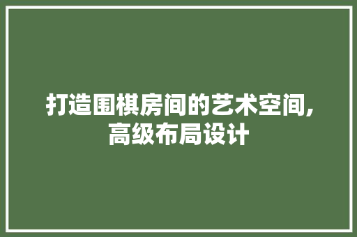 打造围棋房间的艺术空间,高级布局设计