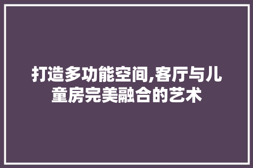 打造多功能空间,客厅与儿童房完美融合的艺术