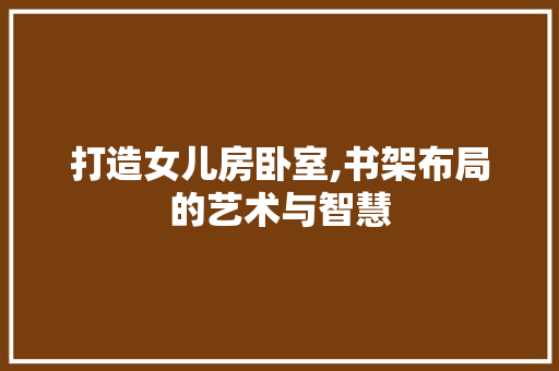 打造女儿房卧室,书架布局的艺术与智慧