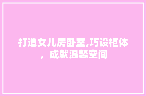 打造女儿房卧室,巧设柜体，成就温馨空间