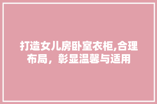 打造女儿房卧室衣柜,合理布局，彰显温馨与适用