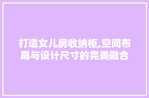 打造女儿房收纳柜,空间布局与设计尺寸的完美融合