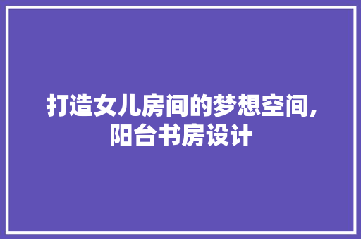 打造女儿房间的梦想空间,阳台书房设计