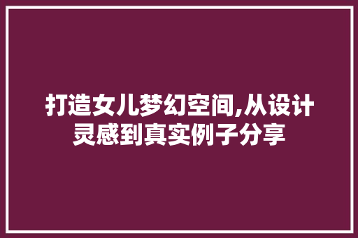 打造女儿梦幻空间,从设计灵感到真实例子分享
