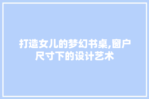 打造女儿的梦幻书桌,窗户尺寸下的设计艺术