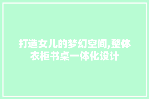 打造女儿的梦幻空间,整体衣柜书桌一体化设计