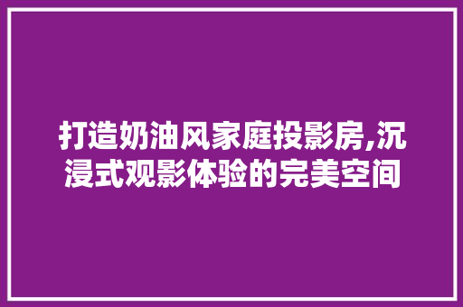 打造奶油风家庭投影房,沉浸式观影体验的完美空间