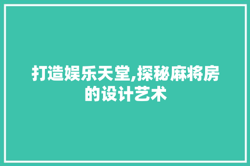 打造娱乐天堂,探秘麻将房的设计艺术