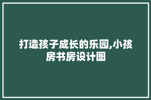 打造孩子成长的乐园,小孩房书房设计图