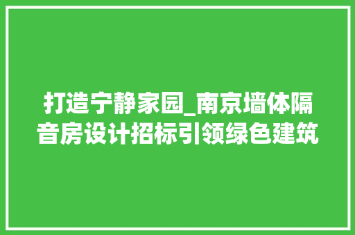 打造宁静家园_南京墙体隔音房设计招标引领绿色建筑新潮流