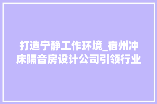 打造宁静工作环境_宿州冲床隔音房设计公司引领行业新潮流