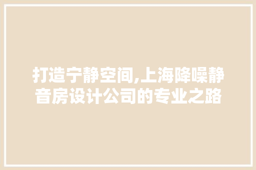 打造宁静空间,上海降噪静音房设计公司的专业之路