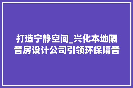 打造宁静空间_兴化本地隔音房设计公司引领环保隔音新潮流