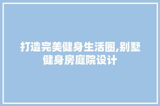 打造完美健身生活圈,别墅健身房庭院设计