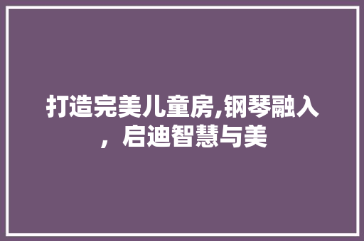 打造完美儿童房,钢琴融入，启迪智慧与美