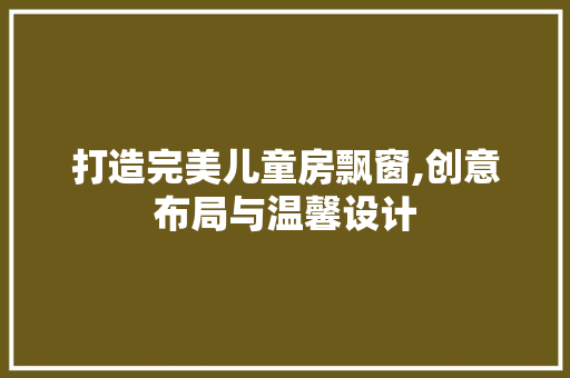 打造完美儿童房飘窗,创意布局与温馨设计