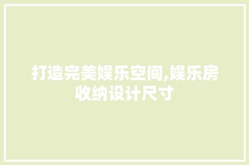 打造完美娱乐空间,娱乐房收纳设计尺寸