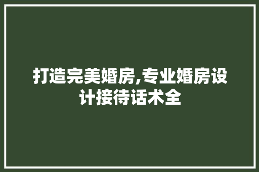 打造完美婚房,专业婚房设计接待话术全
