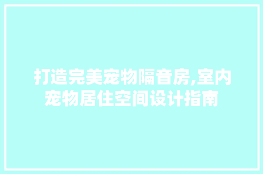 打造完美宠物隔音房,室内宠物居住空间设计指南