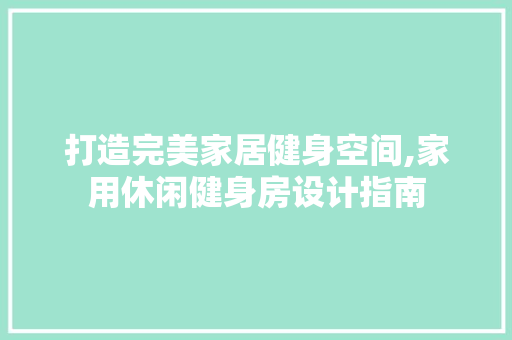 打造完美家居健身空间,家用休闲健身房设计指南