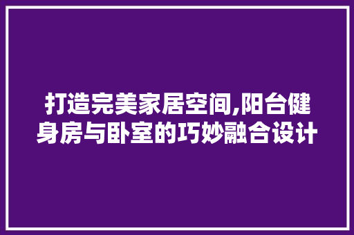 打造完美家居空间,阳台健身房与卧室的巧妙融合设计