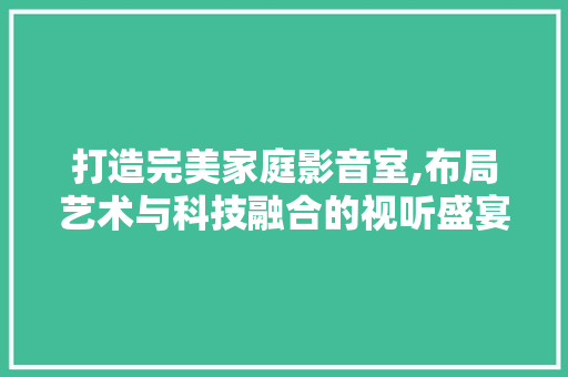 打造完美家庭影音室,布局艺术与科技融合的视听盛宴