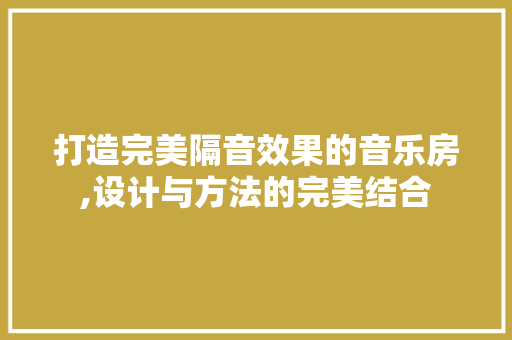 打造完美隔音效果的音乐房,设计与方法的完美结合