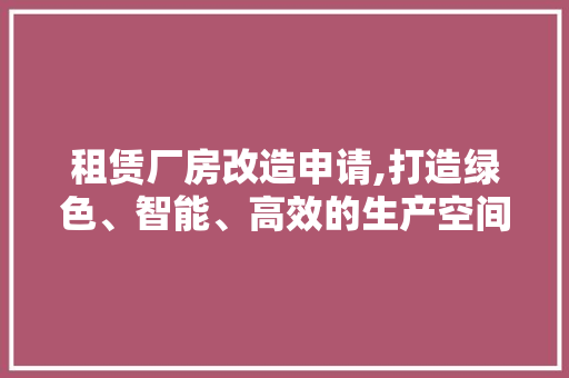 租赁厂房改造申请,打造绿色、智能、高效的生产空间