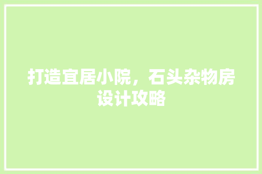 打造宜居小院，石头杂物房设计攻略