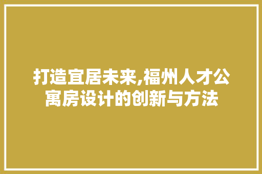 打造宜居未来,福州人才公寓房设计的创新与方法