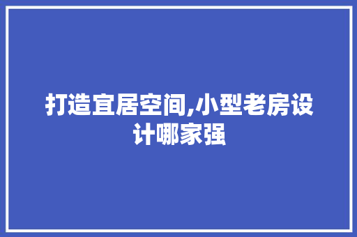 打造宜居空间,小型老房设计哪家强