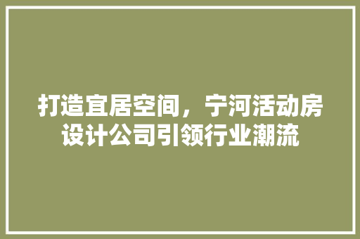 打造宜居空间，宁河活动房设计公司引领行业潮流
