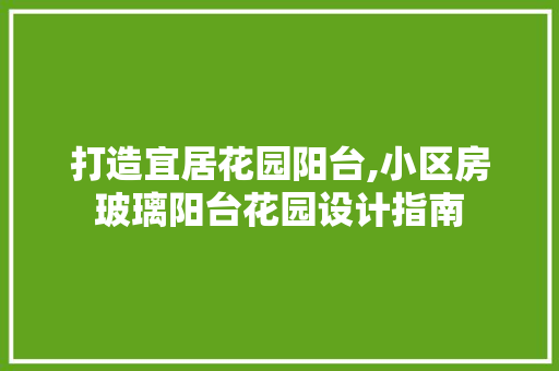 打造宜居花园阳台,小区房玻璃阳台花园设计指南