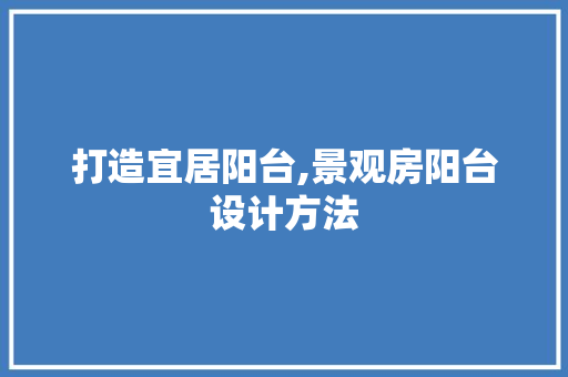 打造宜居阳台,景观房阳台设计方法