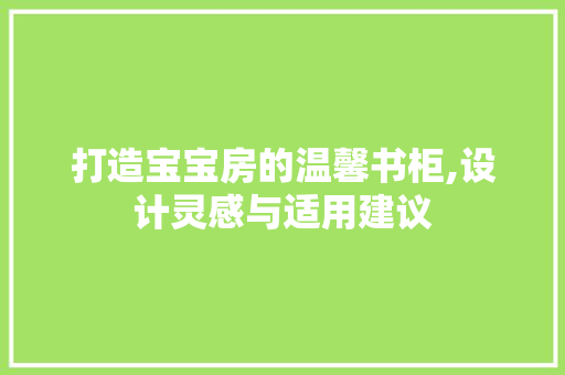 打造宝宝房的温馨书柜,设计灵感与适用建议