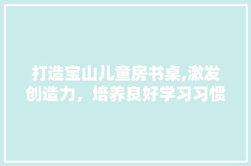 打造宝山儿童房书桌,激发创造力，培养良好学习习惯