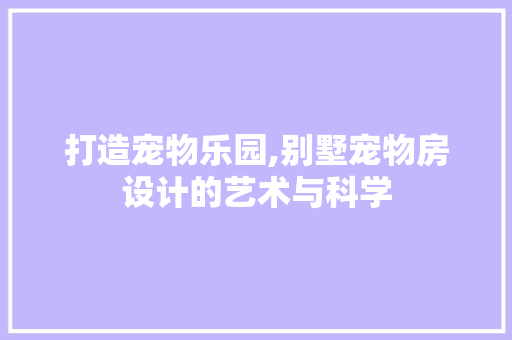 打造宠物乐园,别墅宠物房设计的艺术与科学