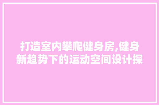 打造室内攀爬健身房,健身新趋势下的运动空间设计探索