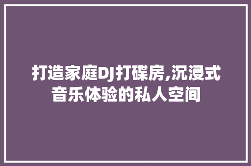 打造家庭DJ打碟房,沉浸式音乐体验的私人空间