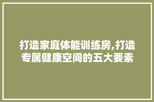 打造家庭体能训练房,打造专属健康空间的五大要素